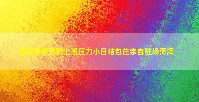 菏泽夜场招聘上班压力小日结包住亲自驻场菏泽